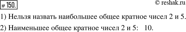 Изображение 150. 1) Можно ли назвать наибольшее из общих кратных чисел 2 и 5? Если можно, то укажите его.2) Можно ли указать наименьшее из общих кратных чисел 2 и 5? Если можно,...