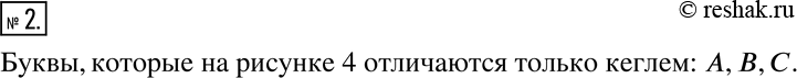 Изображение 2. В типографическом деле форма букв определяется шрифтом, а размер букв-кеглем. На рисунке 4 найдите пары букв, которые отличаются только...