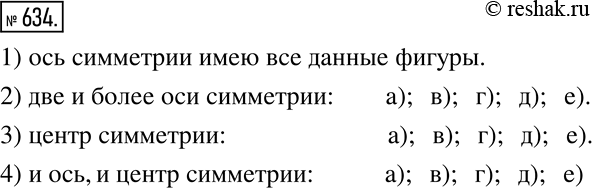 Изображение 634. Какие из фигур, изображенных на рисунке 114, имеют:1) ось симметрии;2) две и более оси симметрии;3) центр симметрии;4) и ось, и центр...