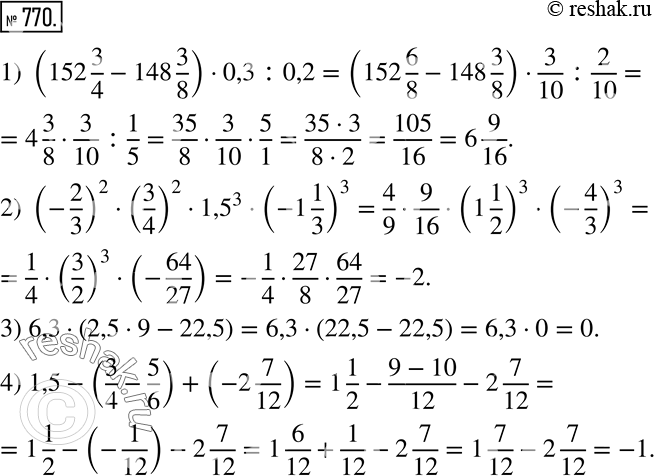 Изображение 770. Найдите значение выражения:1) (152 3/4-148 3/8)•0,3:0,2; 2) (-2/3)^2•(3/4)^2•?1,5?^3•(-1 1/3)^3; 3) 6,3•(2,5•9-22,5); 4) 1,5-(3/4-5/6)+(-2 7/12). ...